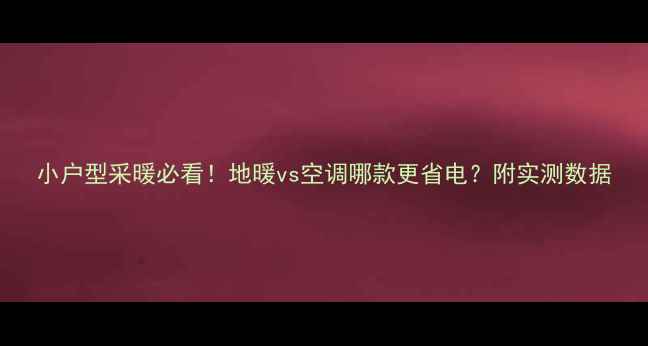 小户型采暖必看地暖vs空调哪款更省电附实测数据