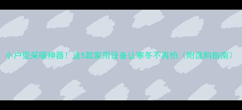 图片 小户型采暖神器！这5款家用设备让寒冬不再怕（附选购指南）