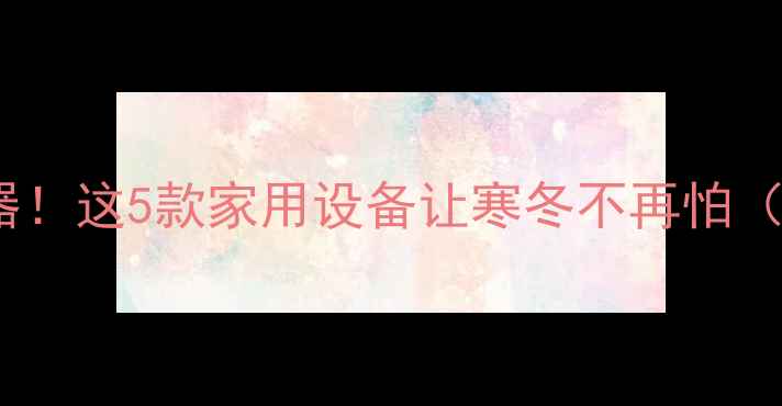 小户型采暖神器这5款家用设备让寒冬不再怕附选购指南