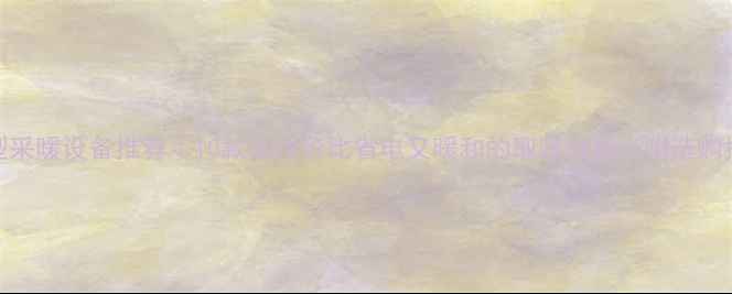 图片 小户型采暖设备推荐｜10款高性价比省电又暖和的取暖神器（附选购指南）
