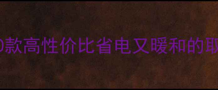 小户型采暖设备推荐10款高性价比省电又暖和的取暖神器附选购指南
