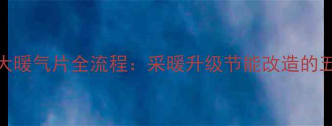 小暖气更换大暖气片全流程采暖升级节能改造的五大核心步骤