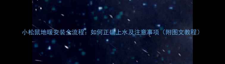 图片 小松鼠地暖安装全流程：如何正确上水及注意事项（附图文教程）