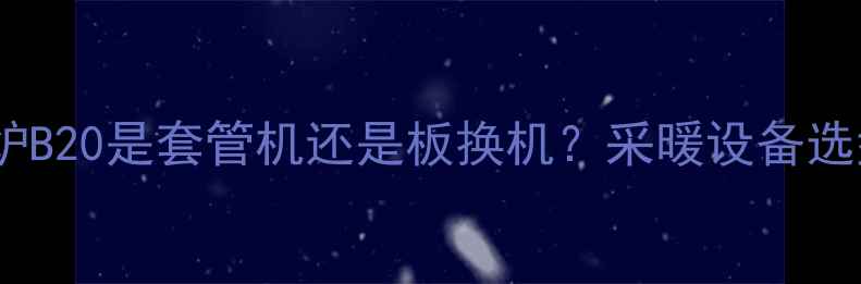 小松鼠壁挂炉B20是套管机还是板换机采暖设备选型核心差异