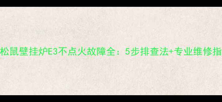 小松鼠壁挂炉E3不点火故障全5步排查法专业维修指南