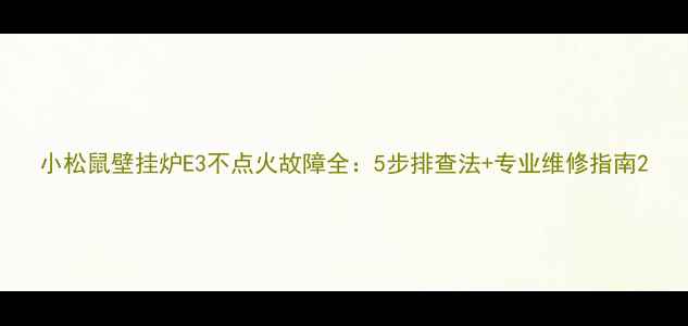 图片 小松鼠壁挂炉E3不点火故障全：5步排查法+专业维修指南2