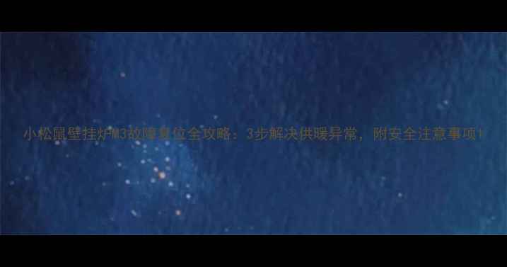 小松鼠壁挂炉M3故障复位全攻略3步解决供暖异常附安全注意事项