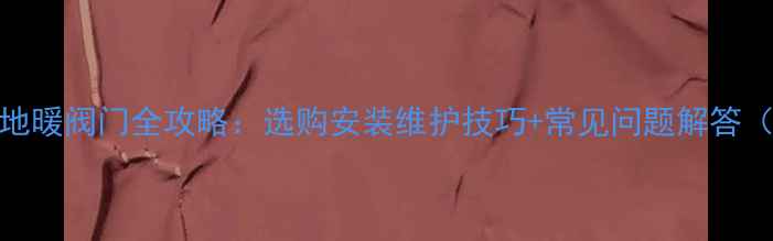 小松鼠壁挂炉地暖阀门全攻略选购安装维护技巧常见问题解答附高清图解