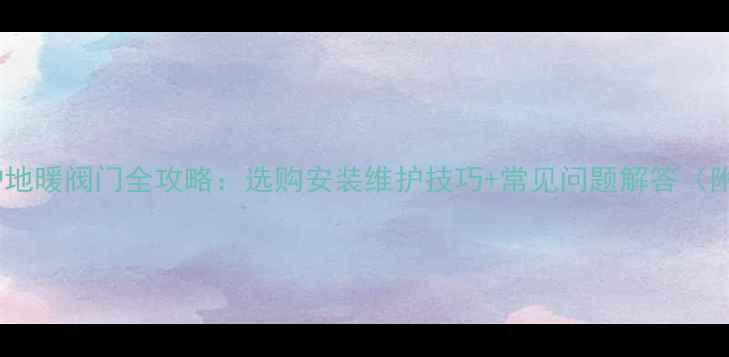 图片 小松鼠壁挂炉地暖阀门全攻略：选购安装维护技巧+常见问题解答（附高清图解）2