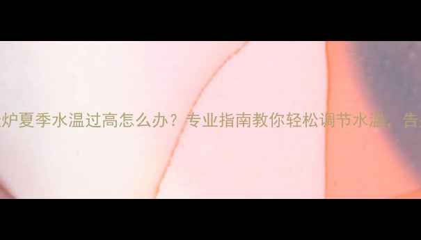 图片 小松鼠壁挂炉夏季水温过高怎么办？专业指南教你轻松调节水温，告别烫手烦恼