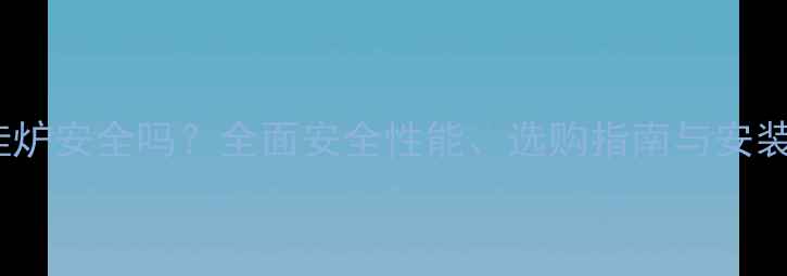 小松鼠壁挂炉安全吗全面安全性能选购指南与安装注意事项