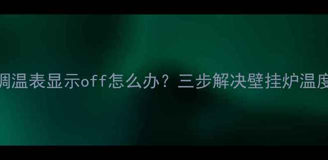 小松鼠壁挂炉调温表显示off怎么办三步解决壁挂炉温度控制故障指南