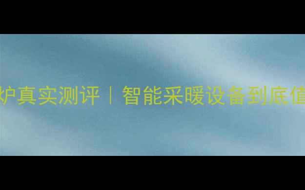 小沃AI壁挂炉真实测评智能采暖设备到底值不值深度