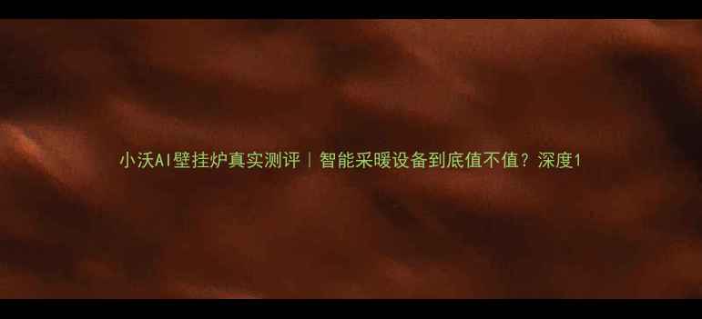 图片 小沃AI壁挂炉真实测评｜智能采暖设备到底值不值？深度1