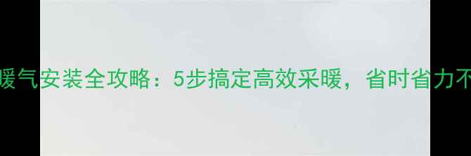 图片 小背楼暖气安装全攻略：5步搞定高效采暖，省时省力不踩坑！