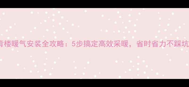 图片 小背楼暖气安装全攻略：5步搞定高效采暖，省时省力不踩坑！1