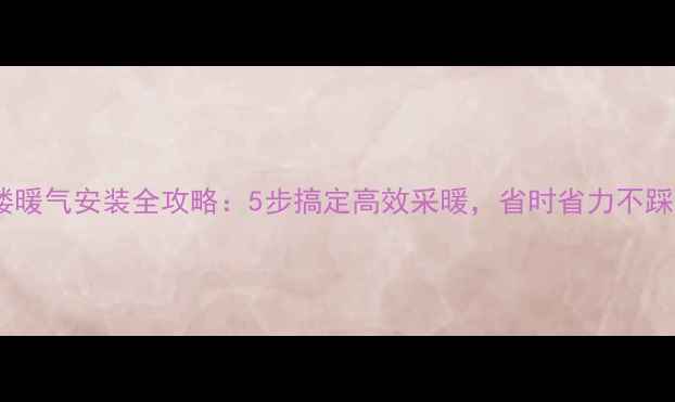 小背楼暖气安装全攻略5步搞定高效采暖省时省力不踩坑
