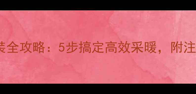 小背篓暖气家庭安装全攻略5步搞定高效采暖附注意事项与选购技巧