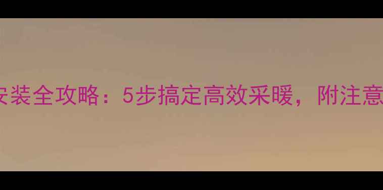 图片 小背篓暖气家庭安装全攻略：5步搞定高效采暖，附注意事项与选购技巧2