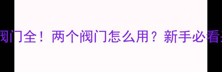 图片 小背篓暖气片阀门全！两个阀门怎么用？新手必看采暖安装指南1