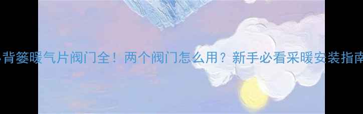 图片 小背篓暖气片阀门全！两个阀门怎么用？新手必看采暖安装指南2