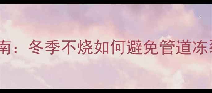 小霸王壁挂炉停机防冻指南冬季不烧如何避免管道冻裂-采暖设备防冻全攻略