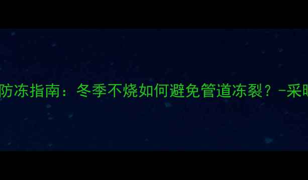 图片 小霸王壁挂炉停机防冻指南：冬季不烧如何避免管道冻裂？-采暖设备防冻全攻略1