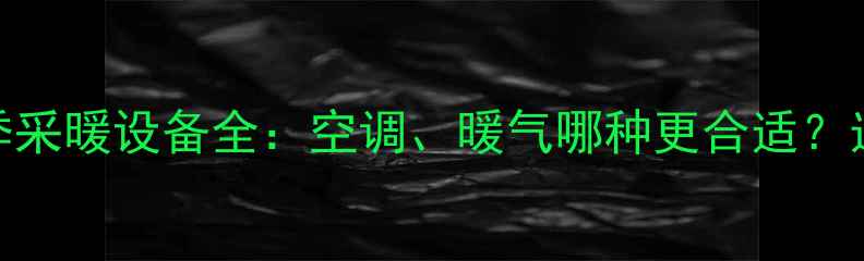 图片 山东冬季采暖设备全：空调、暖气哪种更合适？选购指南