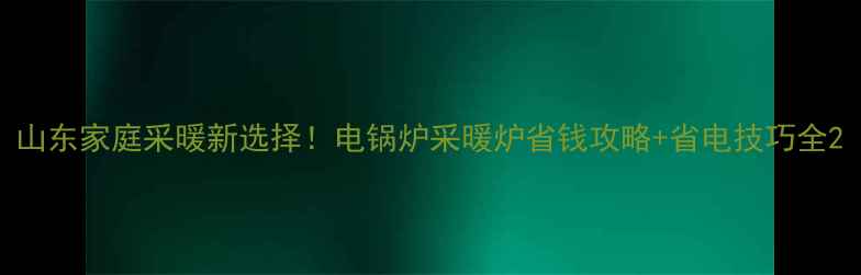图片 山东家庭采暖新选择！电锅炉采暖炉省钱攻略+省电技巧全2