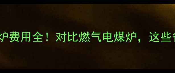山东家用暖气炉费用全对比燃气电煤炉这些省钱技巧必看