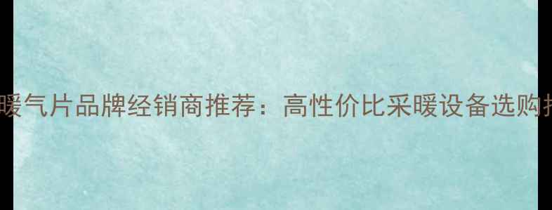 山东暖气片品牌经销商推荐高性价比采暖设备选购指南