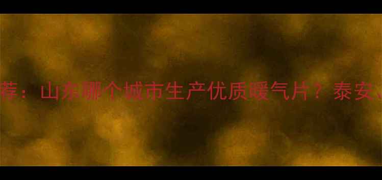 山东暖气片生产厂家推荐山东哪个城市生产优质暖气片泰安德州聊城产业优势