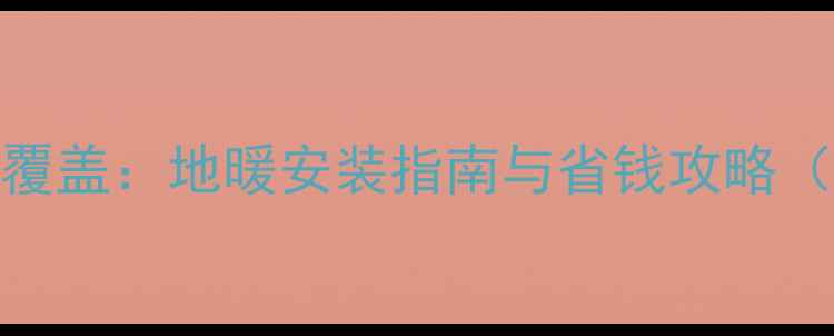 山东省暖气地热全覆盖地暖安装指南与省钱攻略附最新补贴政策