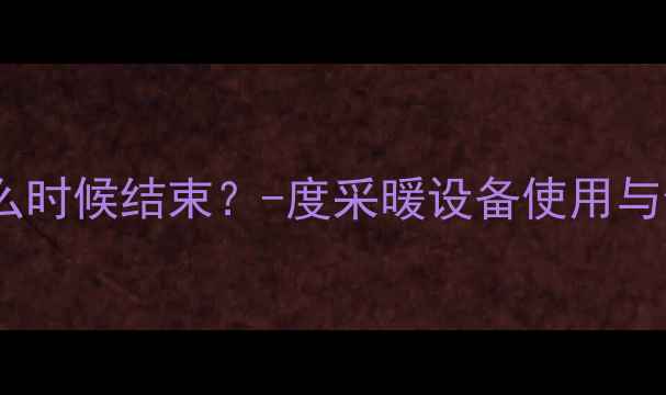 山西供暖什么时候结束-度采暖设备使用与停供时间全