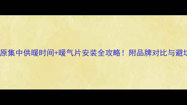 山西太原集中供暖时间暖气片安装全攻略附品牌对比与避坑指南