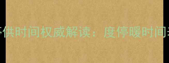 图片 山西忻州集中供暖停供时间权威解读：度停暖时间表+停暖后取暖方案2