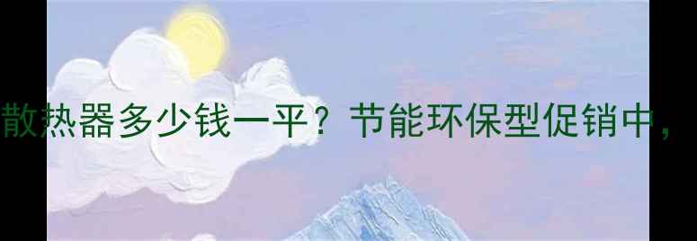 山西暖气片价格表散热器多少钱一平节能环保型促销中免费设计十年质保