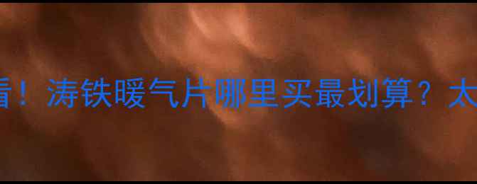 图片 山西暖气片选购必看！涛铁暖气片哪里买最划算？太原大同长治全攻略2