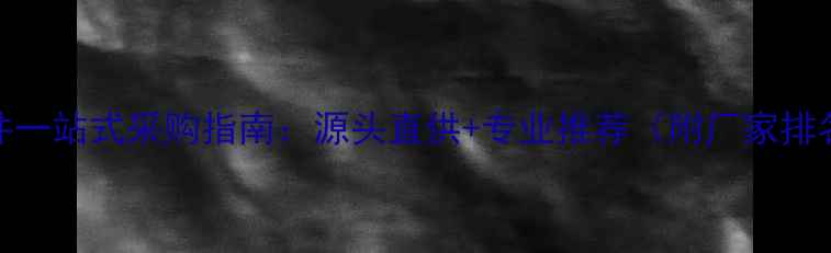 山西暖气片配件一站式采购指南源头直供专业推荐附厂家排名与选购技巧