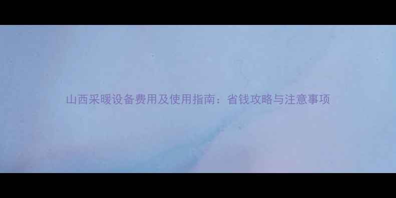 图片 山西采暖设备费用及使用指南：省钱攻略与注意事项