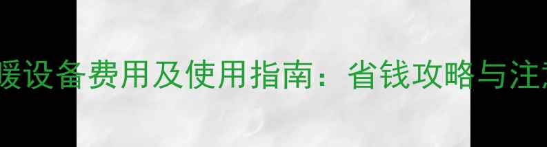 图片 山西采暖设备费用及使用指南：省钱攻略与注意事项1