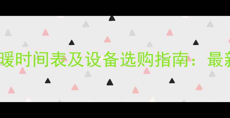 山西集中供暖时间表及设备选购指南最新政策解读
