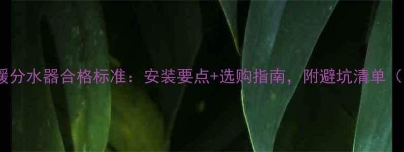 工程地暖分水器合格标准安装要点选购指南附避坑清单附图