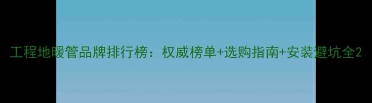 图片 工程地暖管品牌排行榜：权威榜单+选购指南+安装避坑全2