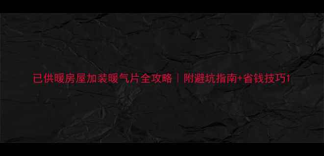 图片 已供暖房屋加装暖气片全攻略｜附避坑指南+省钱技巧1