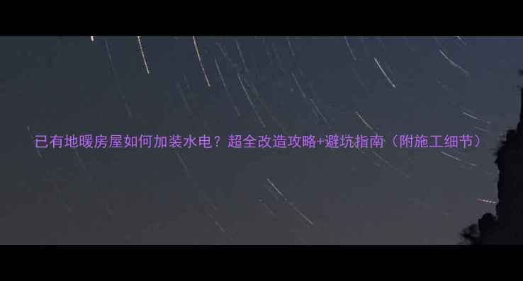 图片 已有地暖房屋如何加装水电？超全改造攻略+避坑指南（附施工细节）