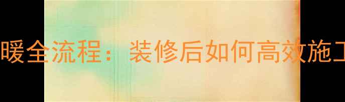 已装修加装地暖全流程装修后如何高效施工与选型指南