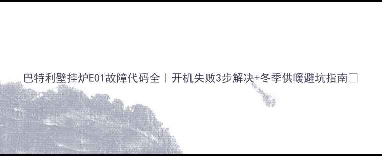 图片 巴特利壁挂炉E01故障代码全｜开机失败3步解决+冬季供暖避坑指南✨