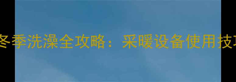 巴特利壁挂炉冬季洗澡全攻略采暖设备使用技巧与安全指南