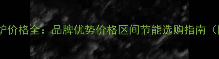 巴特利家用锅炉价格全品牌优势价格区间节能选购指南附最新报价